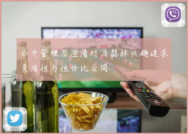 公牛管理层澄清对马瑟林兴趣追求灵活性与性价比合同